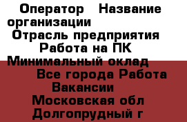 Оператор › Название организации ­ Dimond Style › Отрасль предприятия ­ Работа на ПК › Минимальный оклад ­ 16 000 - Все города Работа » Вакансии   . Московская обл.,Долгопрудный г.